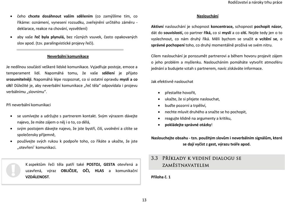 Naslouchání Aktivní naslouchání je schopnost koncentrace, schopnost pochopit názor, dát do souvislostí, co partner říká, co si myslí a co cítí. Nejde tedy jen o to vyslechnout, co nám druhý říká.