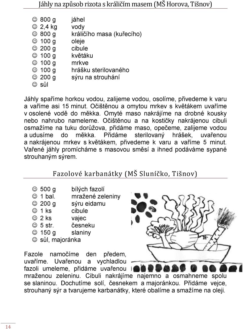 Omyté maso nakrájíme na drobné kousky nebo nahrubo nameleme. Očištěnou a na kostičky nakrájenou cibuli osmažíme na tuku dorůžova, přidáme maso, opečeme, zalijeme vodou a udusíme do měkka.