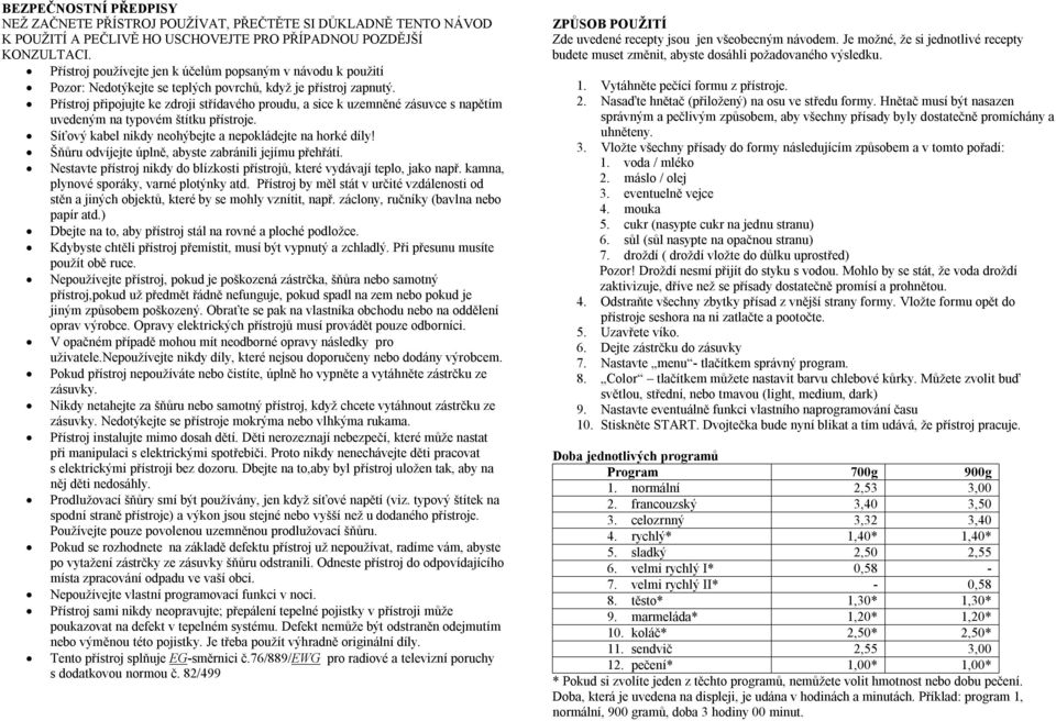 Přístroj připojujte ke zdroji střídavého proudu, a sice k uzemněné zásuvce s napětím uvedeným na typovém štítku přístroje. Síťový kabel nikdy neohýbejte a nepokládejte na horké díly!