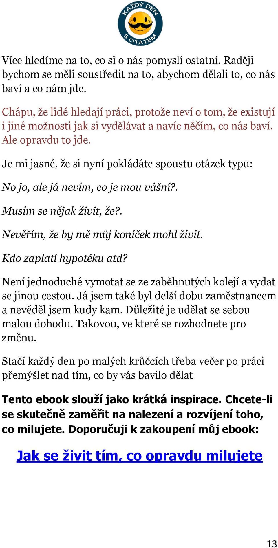 Je mi jasné, že si nyní pokládáte spoustu otázek typu: No jo, ale já nevím, co je mou vášní?. Musím se nějak živit, že?. Nevěřím, že by mě můj koníček mohl živit. Kdo zaplatí hypotéku atd?