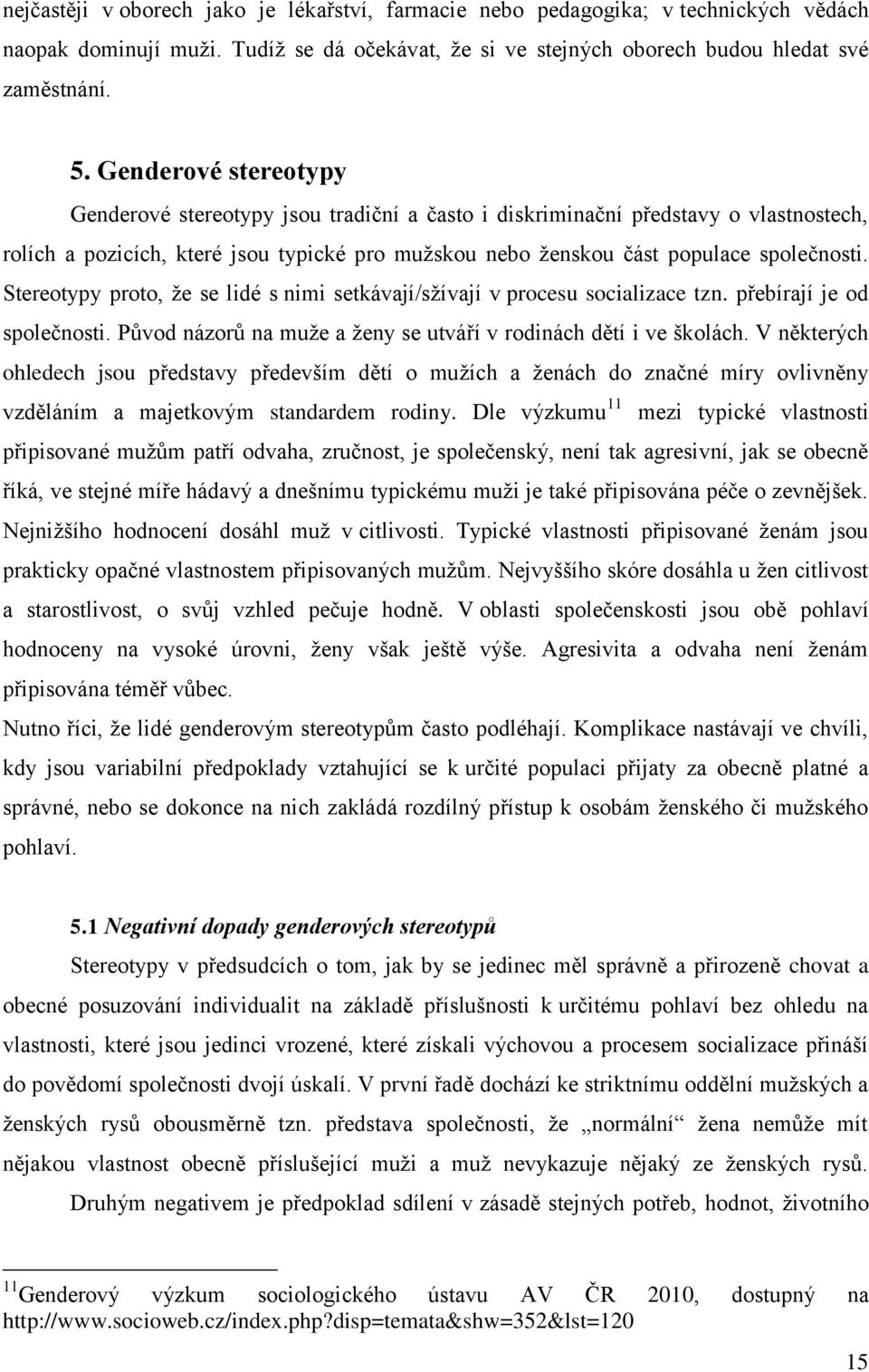 Stereotypy proto, že se lidé s nimi setkávají/sžívají v procesu socializace tzn. přebírají je od společnosti. Původ názorů na muže a ženy se utváří v rodinách dětí i ve školách.