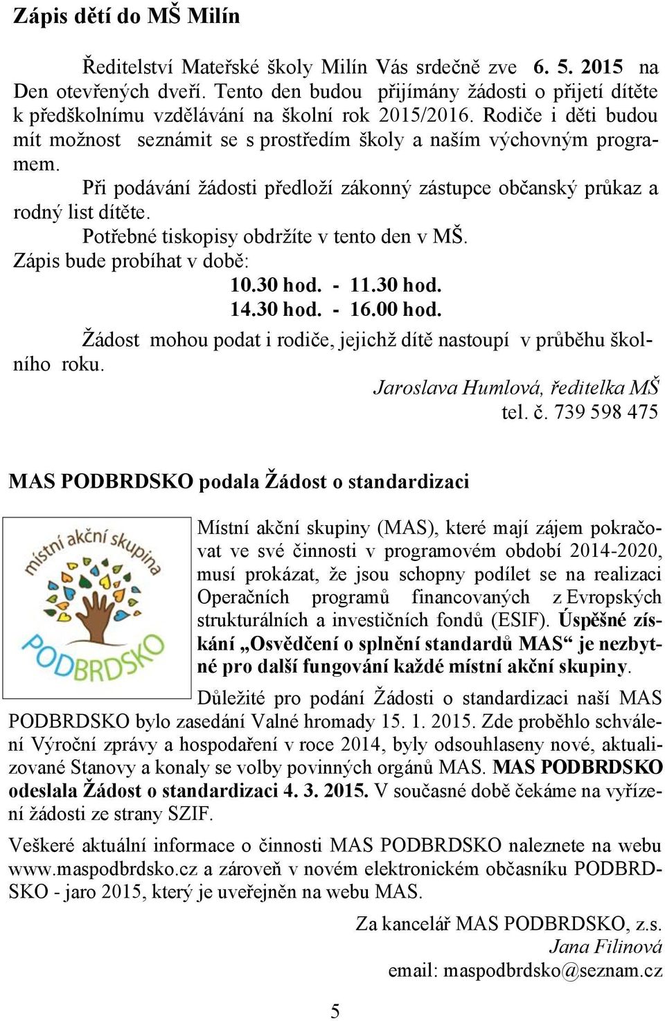 Při podávání žádosti předloží zákonný zástupce občanský průkaz a rodný list dítěte. Potřebné tiskopisy obdržíte v tento den v MŠ. Zápis bude probíhat v době: 10.30 hod. - 11.30 hod. 14.30 hod. - 16.