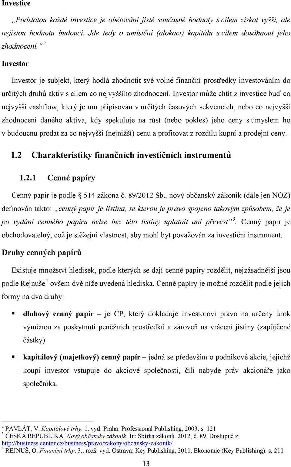 Investor může chtít z investice buď co nejvyšší cashflow, který je mu připisován v určitých časových sekvencích, nebo co nejvyšší zhodnocení daného aktiva, kdy spekuluje na růst (nebo pokles) jeho