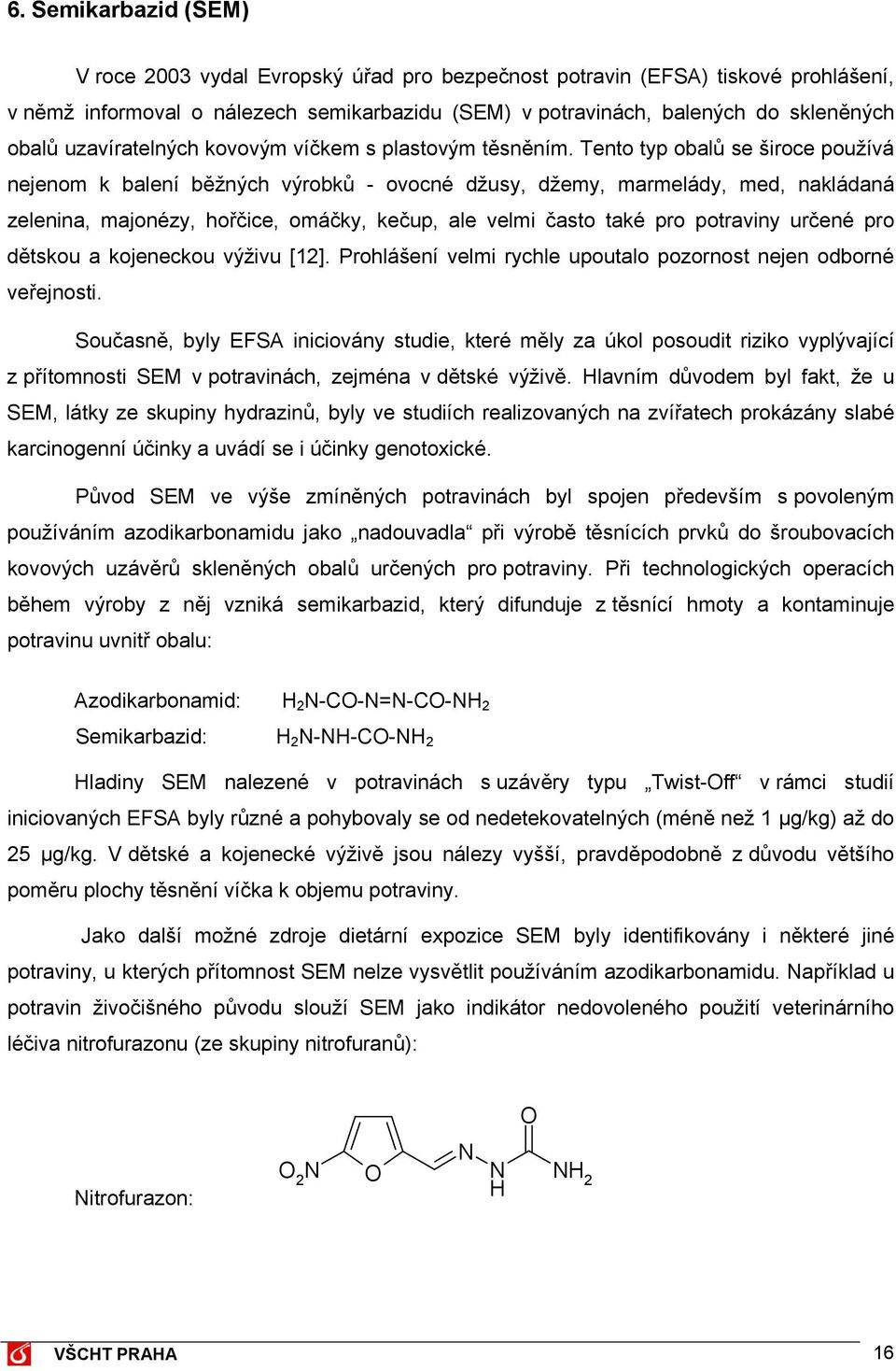 Tento typ obalů se široce používá nejenom k balení běžných výrobků - ovocné džusy, džemy, marmelády, med, nakládaná zelenina, majonézy, hořčice, omáčky, kečup, ale velmi často také pro potraviny