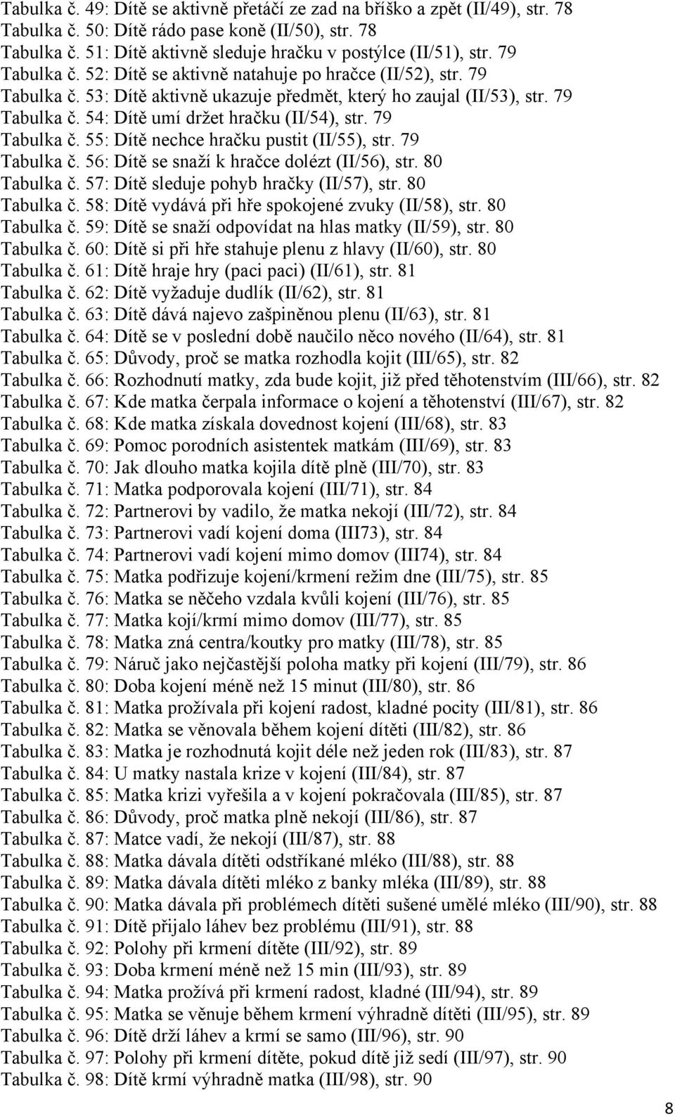 79 Tabulka č. 55: Dítě nechce hračku pustit (II/55), str. 79 Tabulka č. 56: Dítě se snaţí k hračce dolézt (II/56), str. 80 Tabulka č. 57: Dítě sleduje pohyb hračky (II/57), str. 80 Tabulka č. 58: Dítě vydává při hře spokojené zvuky (II/58), str.