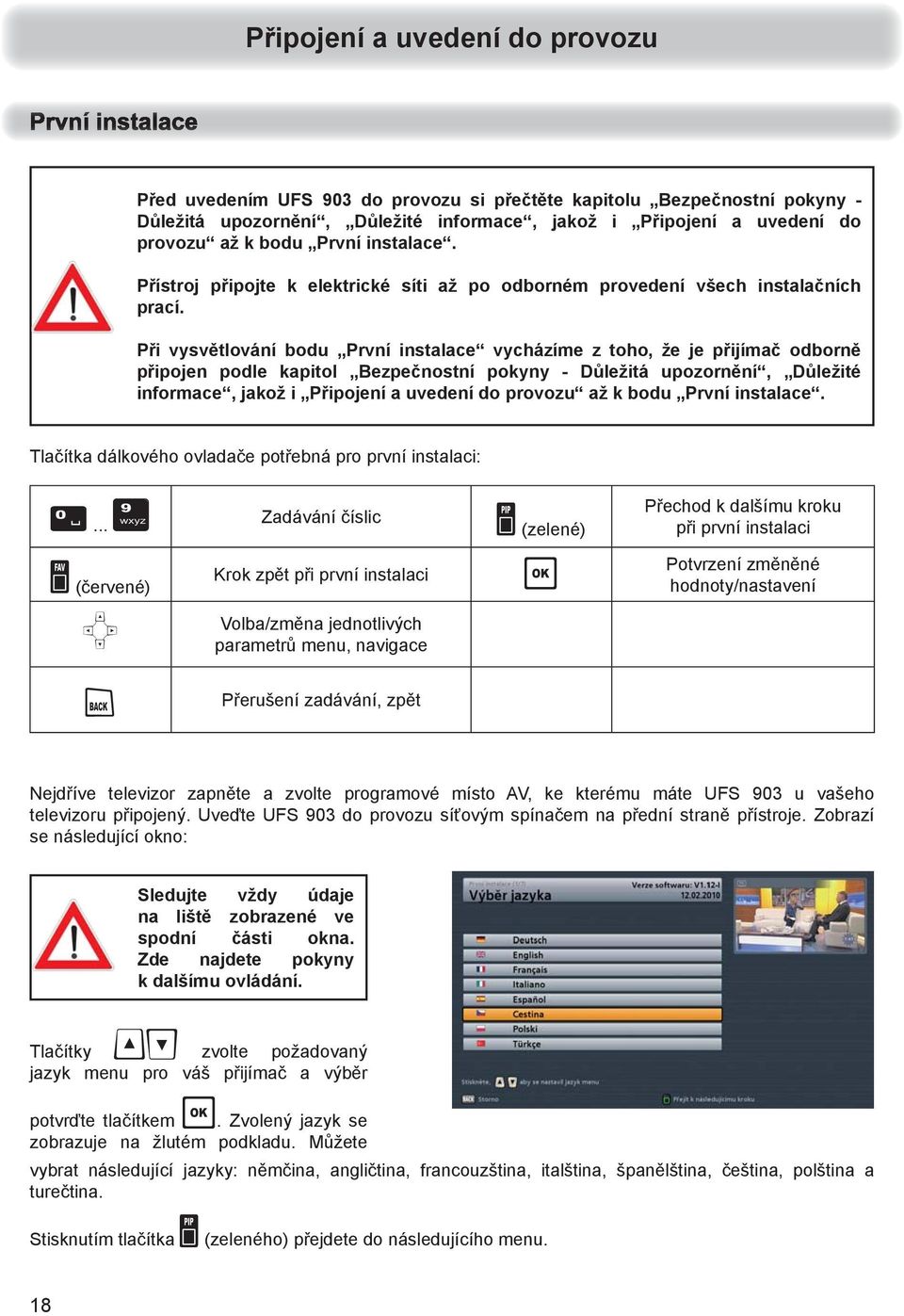 Při vysvětlování bodu První instalace vycházíme z toho, že je přijímač odborně připojen podle kapitol Bezpečnostní pokyny - Důležitá upozornění, Důležité informace, jakož i Připojení a uvedení do