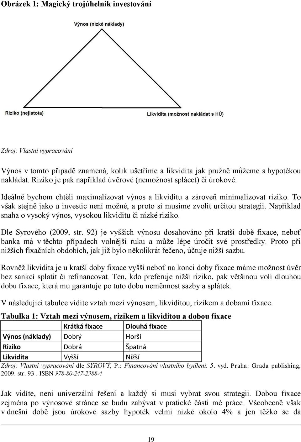 To však stejně jako u investic není možné, a proto si musíme zvolit určitou strategii. Například snaha o vysoký výnos, vysokou likviditu či nízké riziko. Dle Syrového (2009, str.