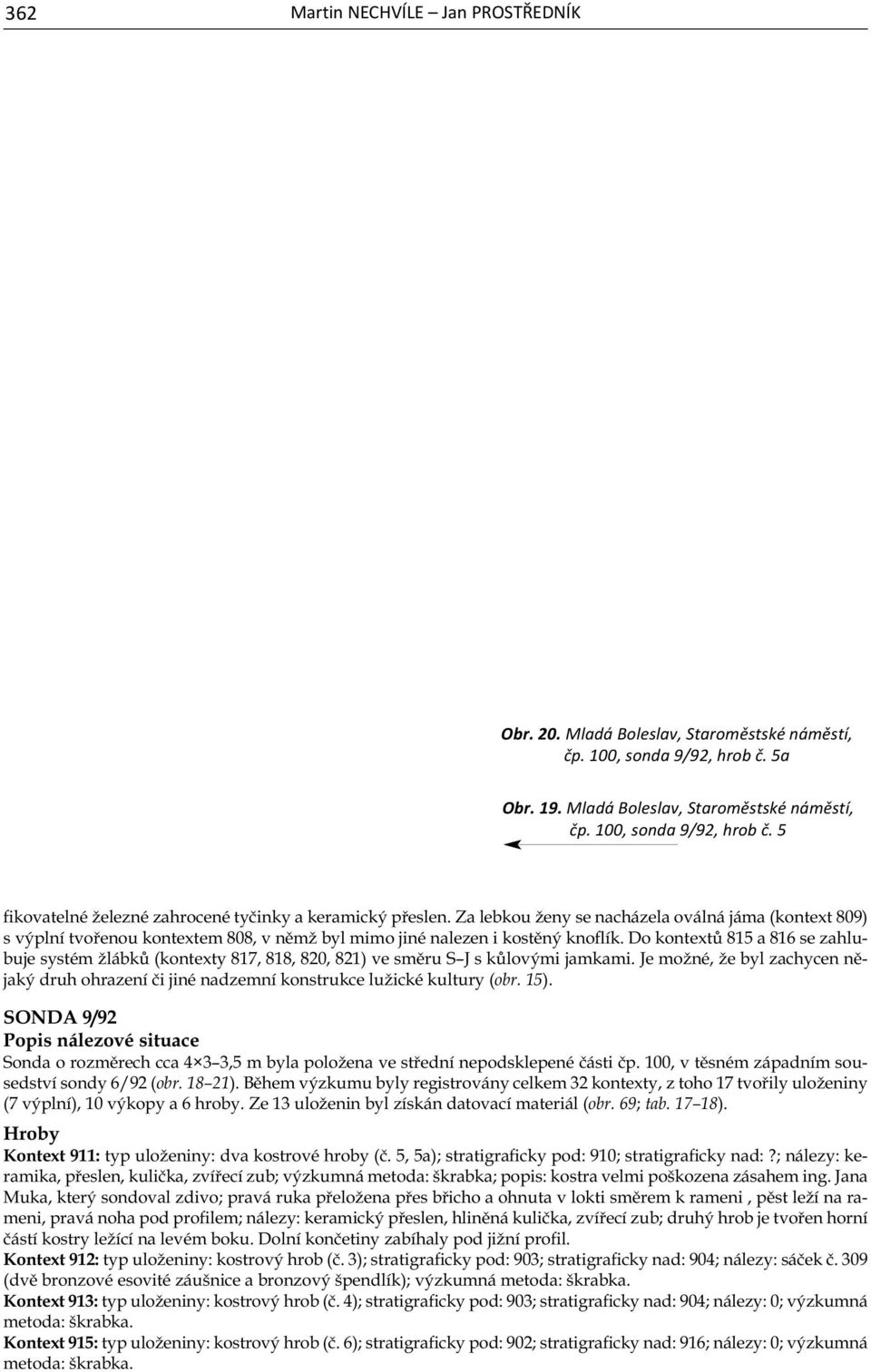 Do kontextů 815 a 816 se zahlubuje systém žlábků (kontexty 817, 818, 820, 821) ve směru S J s kůlovými jamkami.