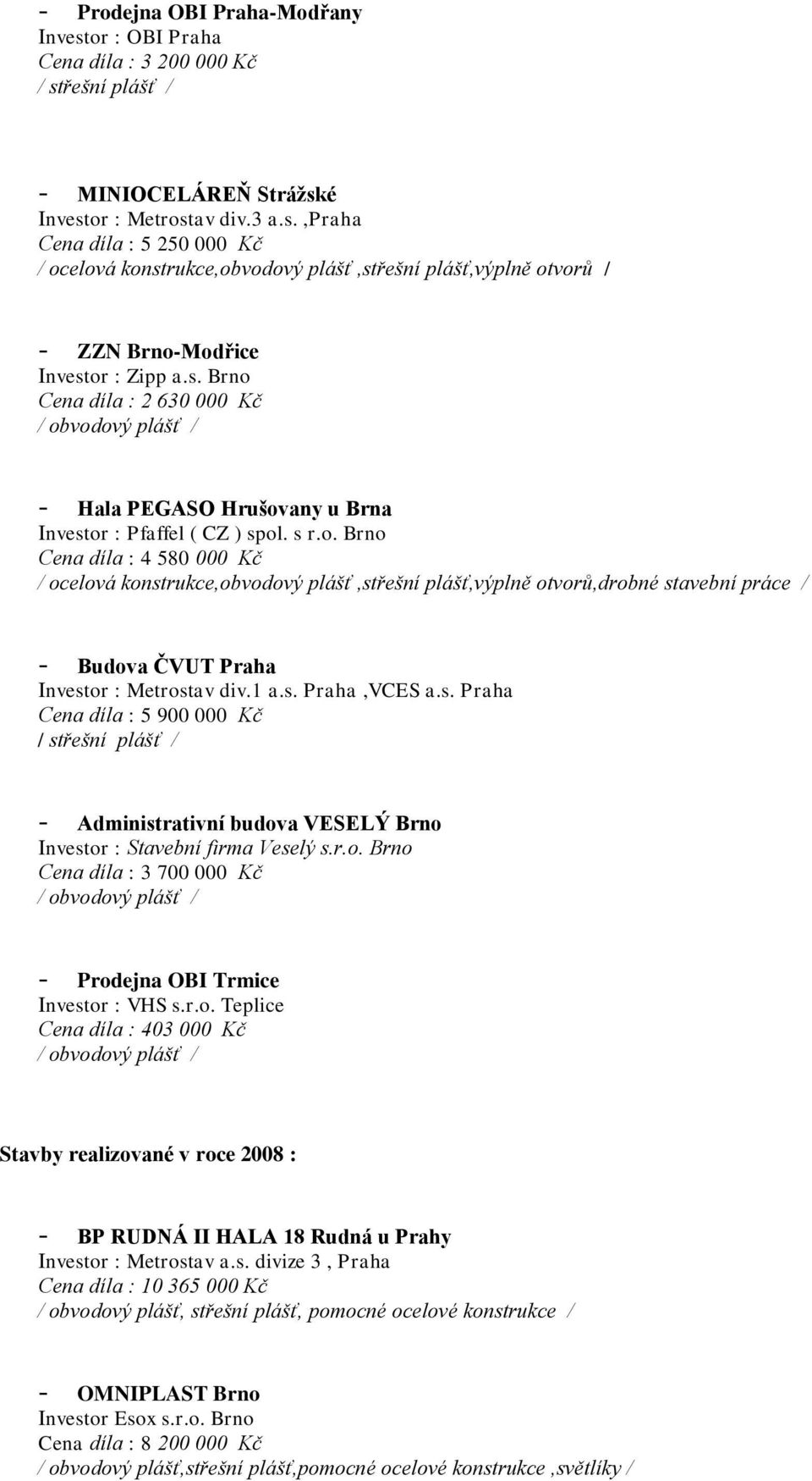 1 a.s. Praha,VCES a.s. Praha Cena díla : 5 900 000 Kč - Administrativní budova VESELÝ Brno Investor : Stavební firma Veselý s.r.o. Brno Cena díla : 3 700 000 Kč / obvodový plášť / - Prodejna OBI Trmice Investor : VHS s.