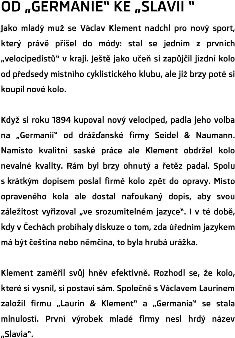 Když si roku 1894 kupoval nový velociped, padla jeho volba na Germanii od drážďanské firmy Seidel & Naumann. Namísto kvalitní saské práce ale Klement obdržel kolo nevalné kvality.