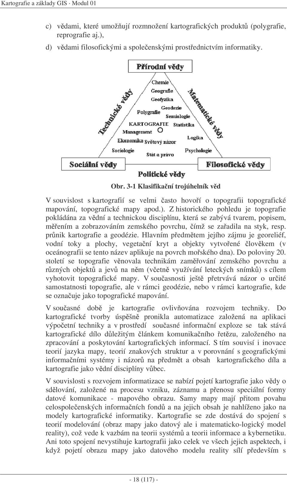 Z historického pohledu je topografie pokládána za vdní a technickou disciplínu, která se zabývá tvarem, popisem, mením a zobrazováním zemského povrchu, ímž se zaadila na styk, resp.