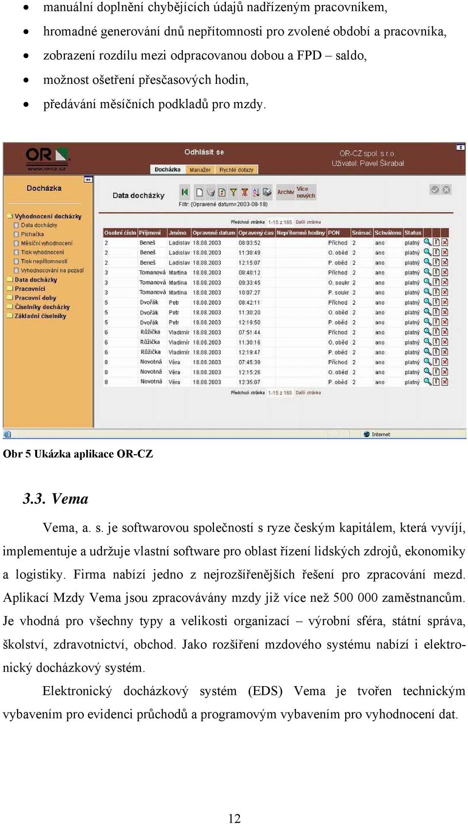 je softwarovou společností s ryze českým kapitálem, která vyvíjí, implementuje a udržuje vlastní software pro oblast řízení lidských zdrojů, ekonomiky a logistiky.