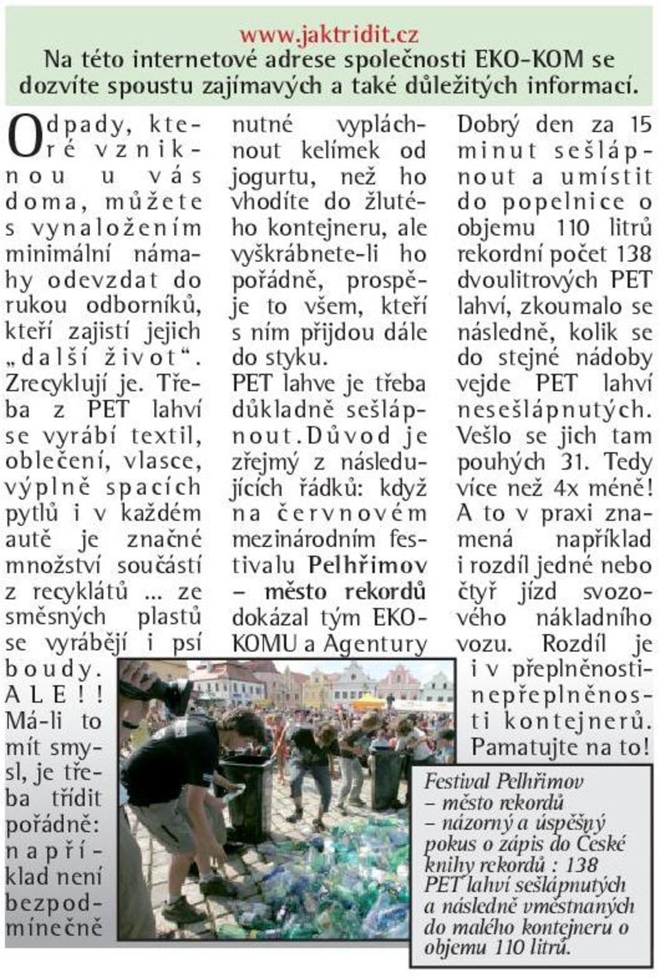 Třeba z PET lahví se vyrábí textil, oblečení, vlasce, výplně spacích pytlů i v každém autě je značné množství součástí z recyklátů... ze směsných plastů se vyrábějí i psí boudy. ALE!