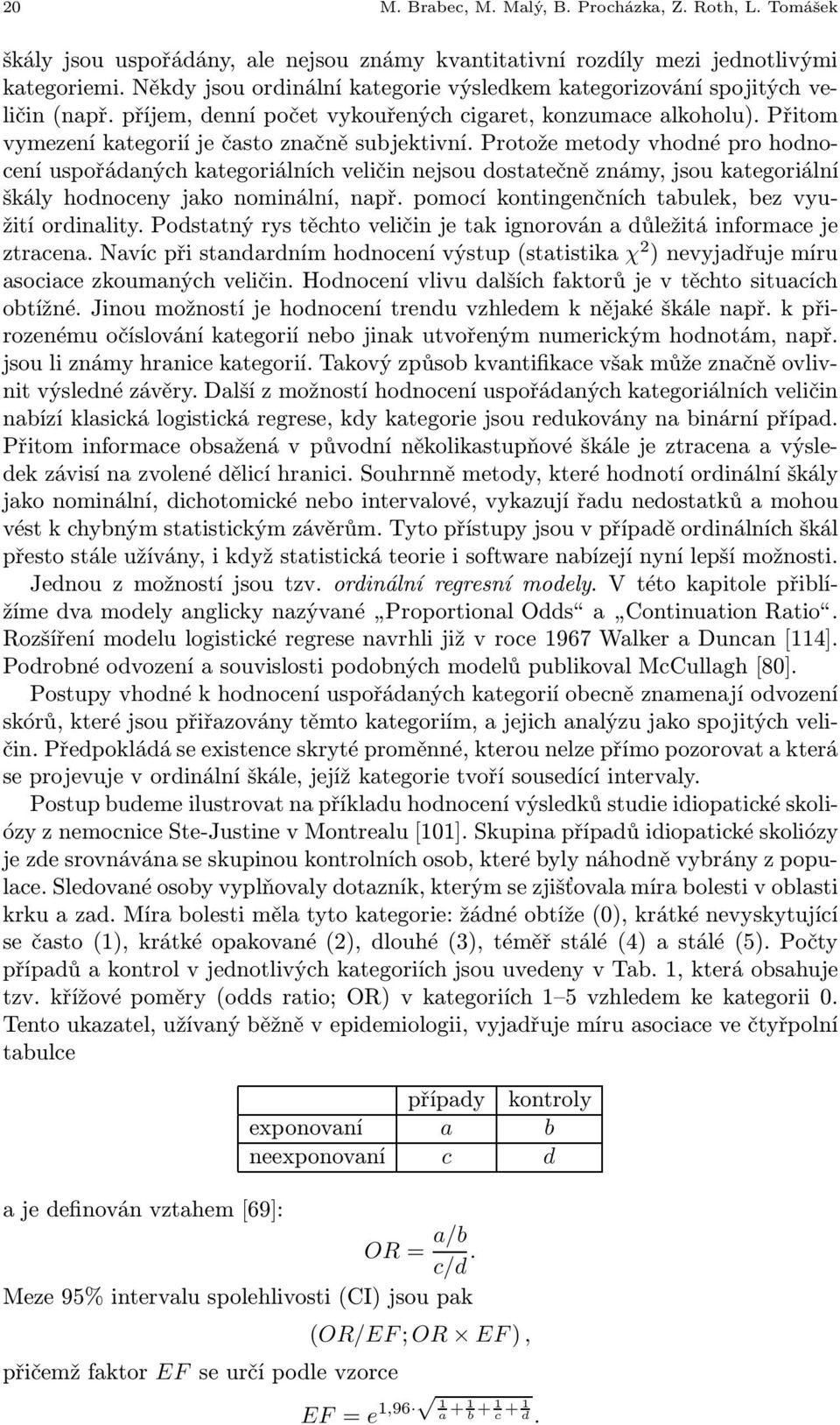 Protože metody vhodné pro hodnocení uspořádaných kategoriálních veličin nejsou dostatečně známy, jsou kategoriální škály hodnoceny jako nominální, např.