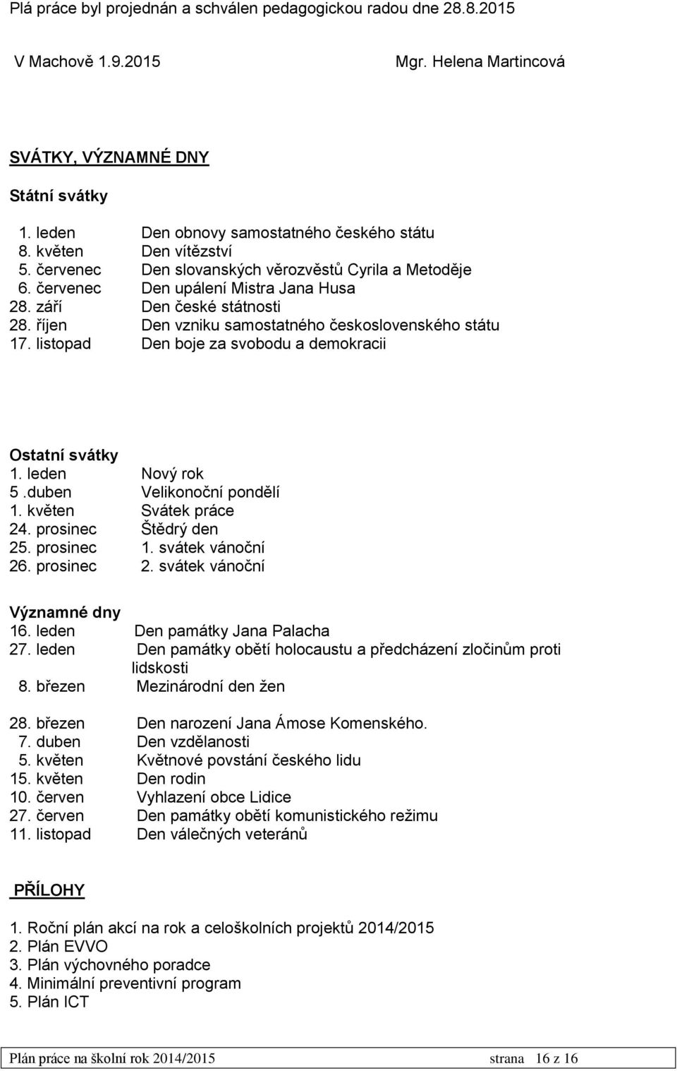 říjen Den vzniku samostatného československého státu 17. listopad Den boje za svobodu a demokracii Ostatní svátky 1. leden Nový rok 5.duben Velikonoční pondělí 1. květen Svátek práce 24.