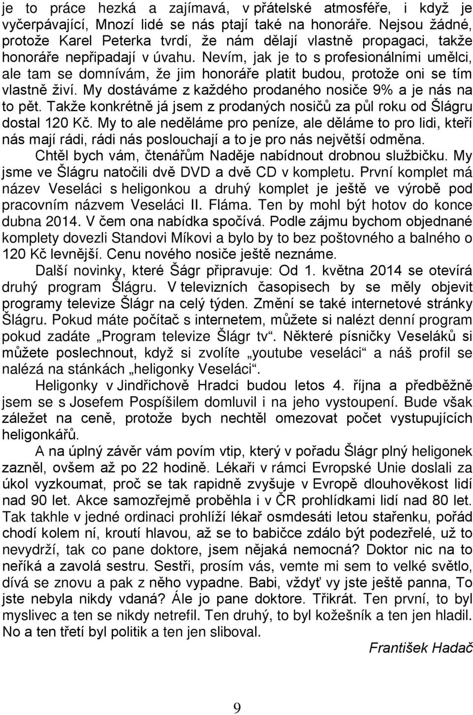 Nevím, jak je to s profesionálními umělci, ale tam se domnívám, že jim honoráře platit budou, protože oni se tím vlastně živí. My dostáváme z každého prodaného nosiče 9% a je nás na to pět.