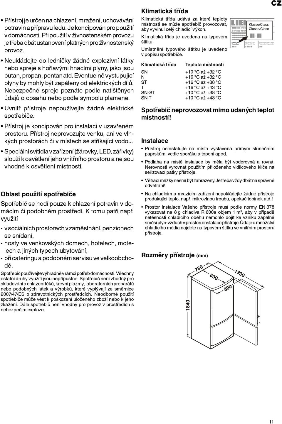 Neukládejte do ledničky žádné explozivní látky nebo spreje s hořlavými hnacími plyny, jako jsou butan, propan, pentan atd. Eventuelně vystupující plyny by mohly být zapáleny od elektrických dílů.