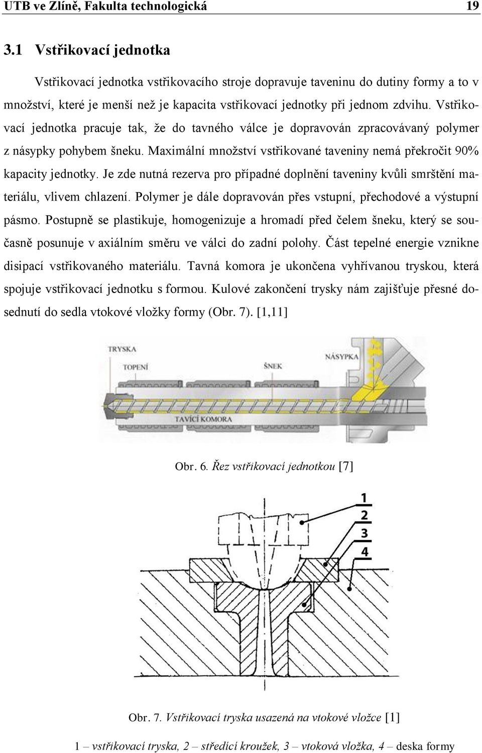 Vstřikovací jednotka pracuje tak, že do tavného válce je dopravován zpracovávaný polymer z násypky pohybem šneku. Maximální množství vstřikované taveniny nemá překročit 90% kapacity jednotky.