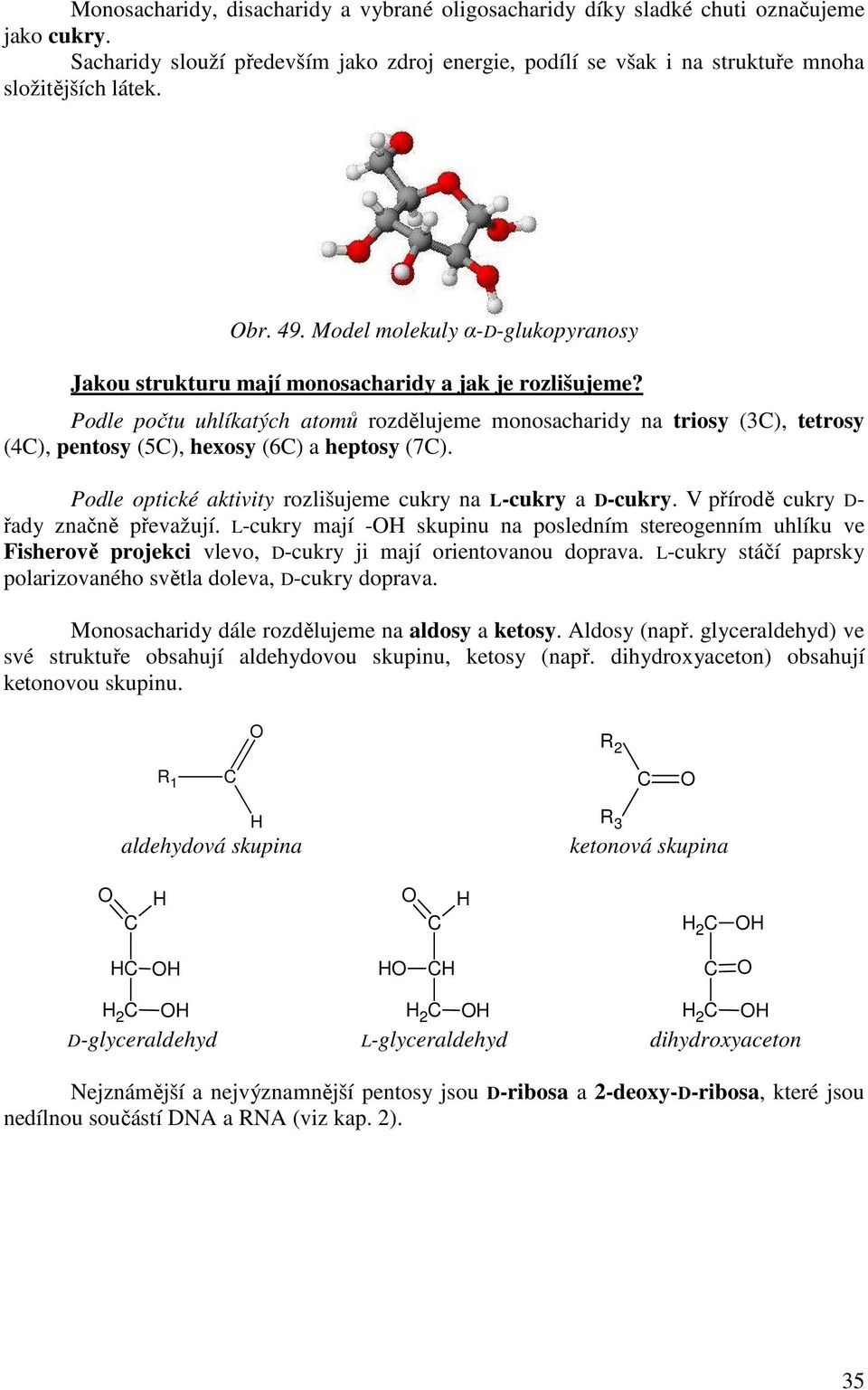 Podle počtu uhlíkatých atomů rozdělujeme monosacharidy na triosy (3), tetrosy (4), pentosy (5), hexosy (6) a heptosy (7). Podle optické aktivity rozlišujeme cukry na L-cukry a D-cukry.