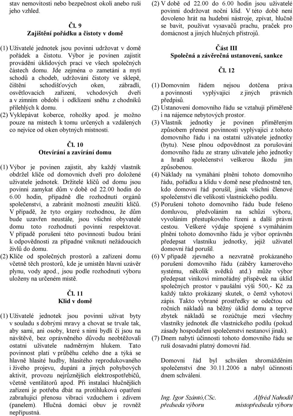 Jde zejména o zametání a mytí schodů a chodeb, udržování čistoty ve sklepě, čištění schodišťových oken, zábradlí, osvětlovacích zařízení, vchodových dveří a v zimním období i odklízení sněhu z