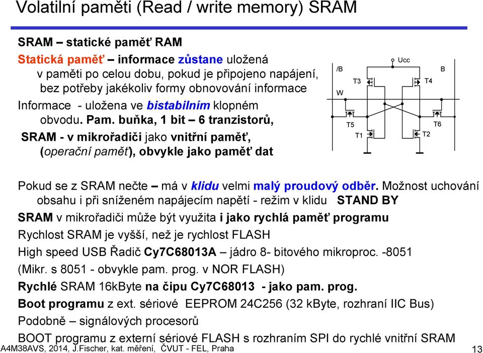 buňka, 1 bit 6 tranzistorů, SRAM - v mikrořadiči jako vnitřní paměť, (operační paměť), obvykle jako paměť dat Ucc /B B W T5 T3 T1 T4 T2 T6 Pokud se z SRAM nečte má v klidu velmi malý proudový odběr.