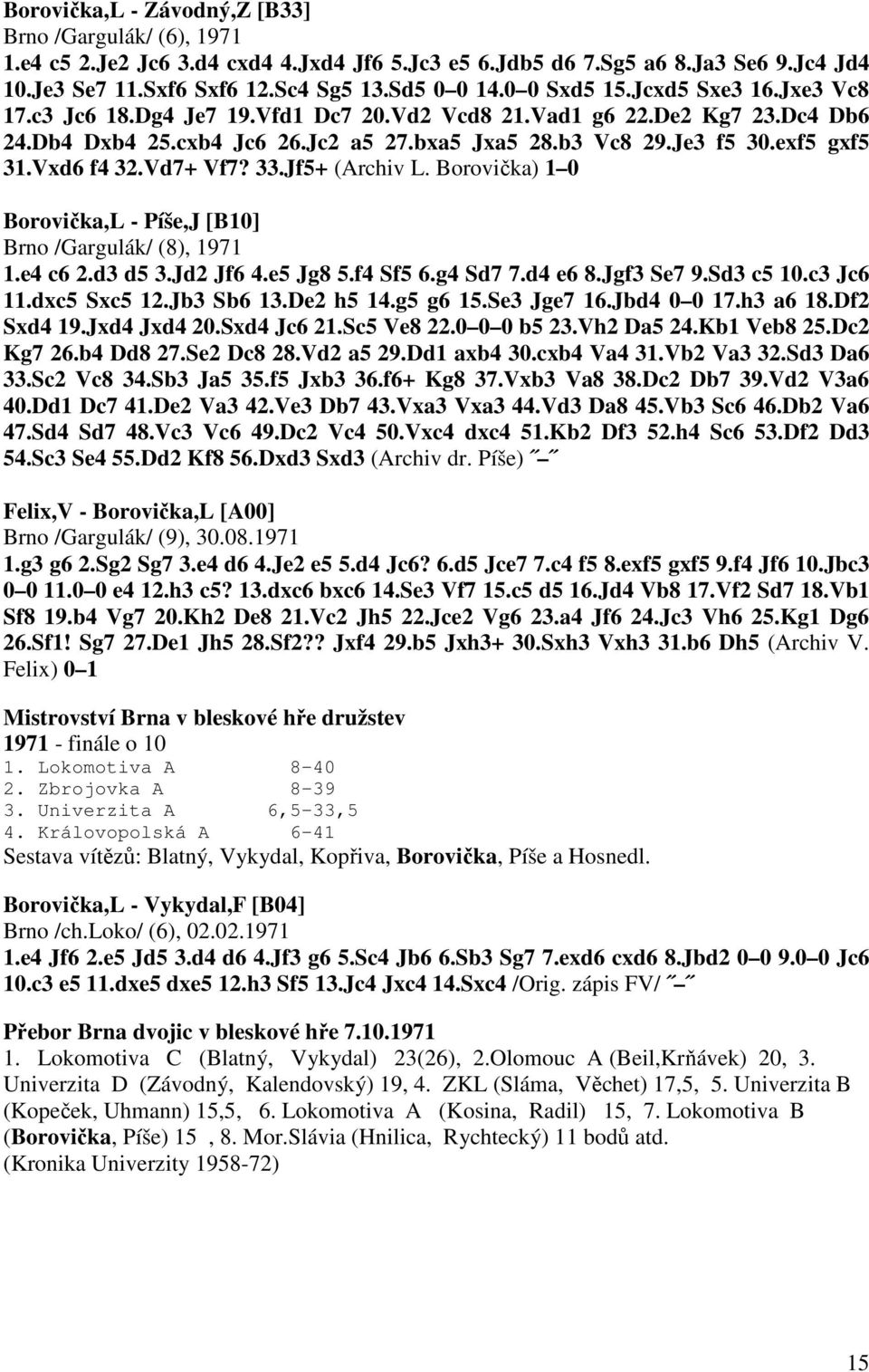 Vxd6 f4 32.Vd7+ Vf7? 33.Jf5+ (Archiv L. Borovička) 1 0 Borovička,L - Píše,J [B10] Brno /Gargulák/ (8), 1971 1.e4 c6 2.d3 d5 3.Jd2 Jf6 4.e5 Jg8 5.f4 Sf5 6.g4 Sd7 7.d4 e6 8.Jgf3 Se7 9.Sd3 c5 10.