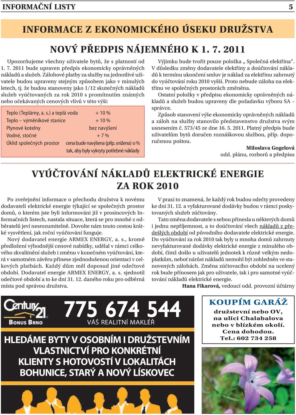 že budou stanoveny jako 1/12 skutečných nákladů služeb vyúčtovaných za rok 2010 s promítnutím známých nebo očekávaných cenových vlivů v této výši: Teplo (Teplárny, a. s.) a teplá voda + 10 % Teplo výměníkové stanice + 10 % Plynové kotelny bez navýšení Vodné, stočné + 7 % Úklid společných prostor cena bude navýšena (příp.