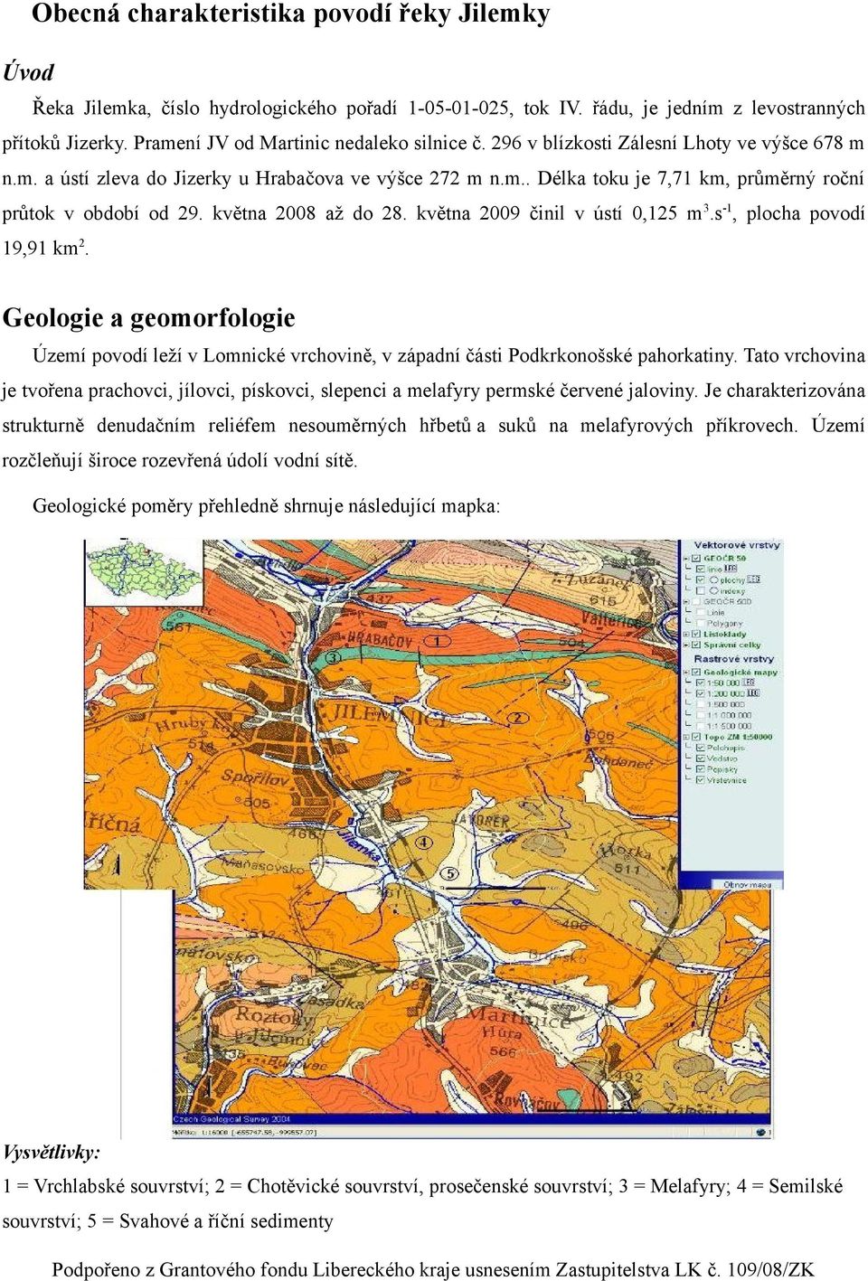 května 2008 až do 28. května 2009 činil v ústí 0,125 m 3.s -1, plocha povodí 19,91 km 2. Geologie a geomorfologie Území povodí leží v Lomnické vrchovině, v západní části Podkrkonošské pahorkatiny.