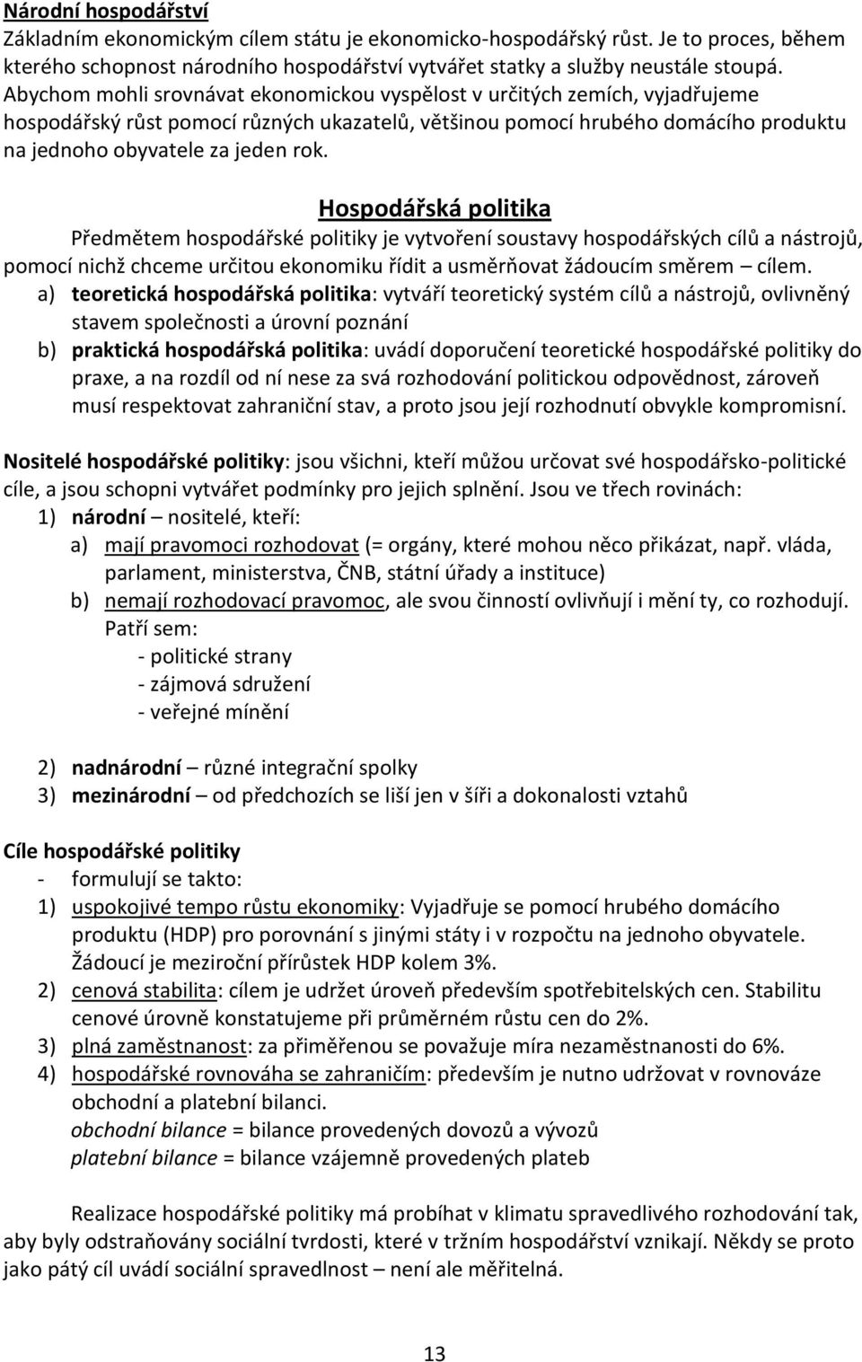 Hospodářská politika Předmětem hospodářské politiky je vytvoření soustavy hospodářských cílů a nástrojů, pomocí nichž chceme určitou ekonomiku řídit a usměrňovat žádoucím směrem cílem.