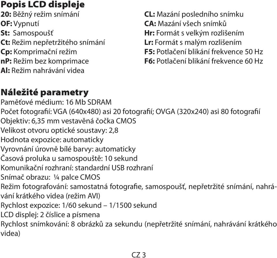 médium: 16 Mb SDRAM Počet fotografií: VGA (640x480) asi 20 fotografií; OVGA (320x240) asi 80 fotografií Objektiv: 6,35 mm vestavěná čočka CMOS Velikost otvoru optické soustavy: 2,8 Hodnota expozice: