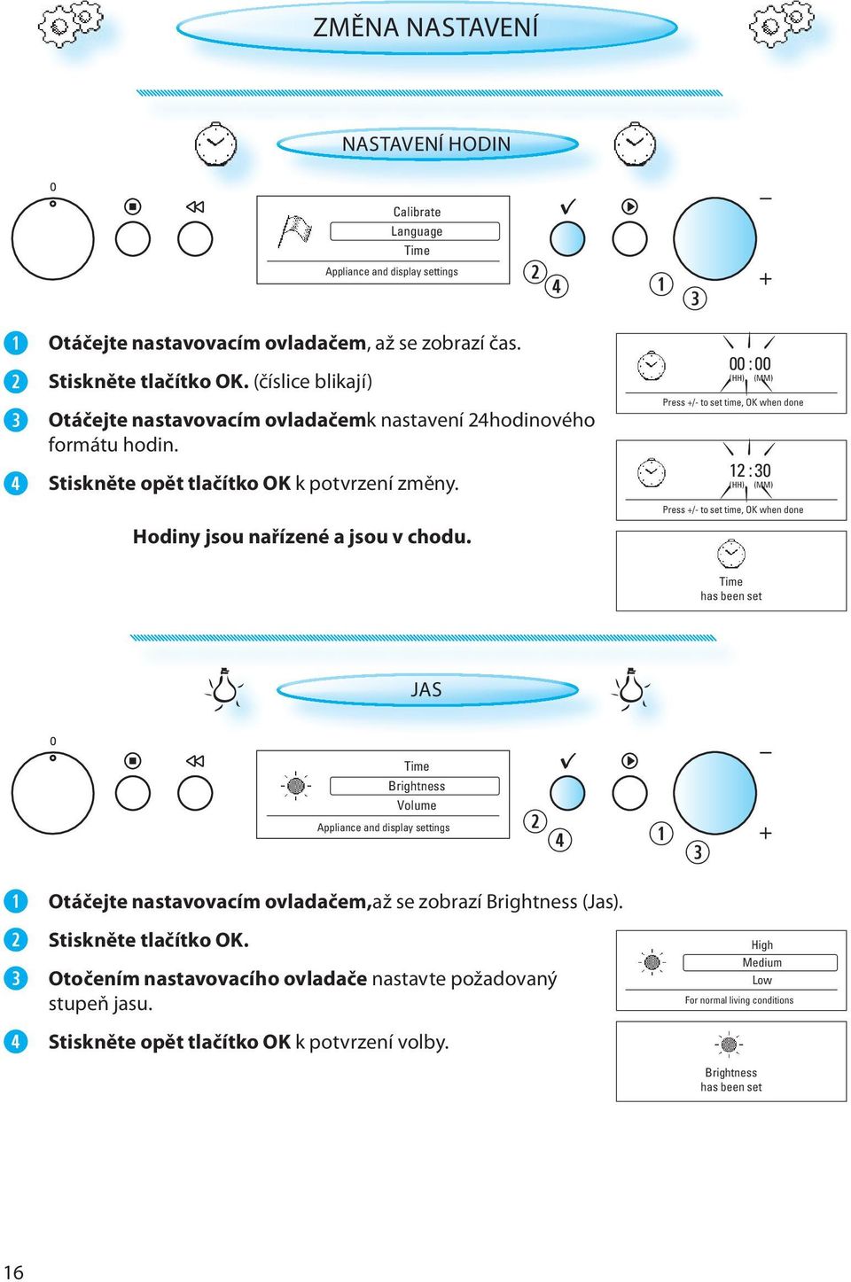 00 : 00 (HH) (MM) Press +/- to set time, OK when done 12 : 30 (HH) (MM) Press +/- to set time, OK when done Time has been set JAS Otáčejte nastavovacím ovladačem, až se zobrazí Brightness (Jas).