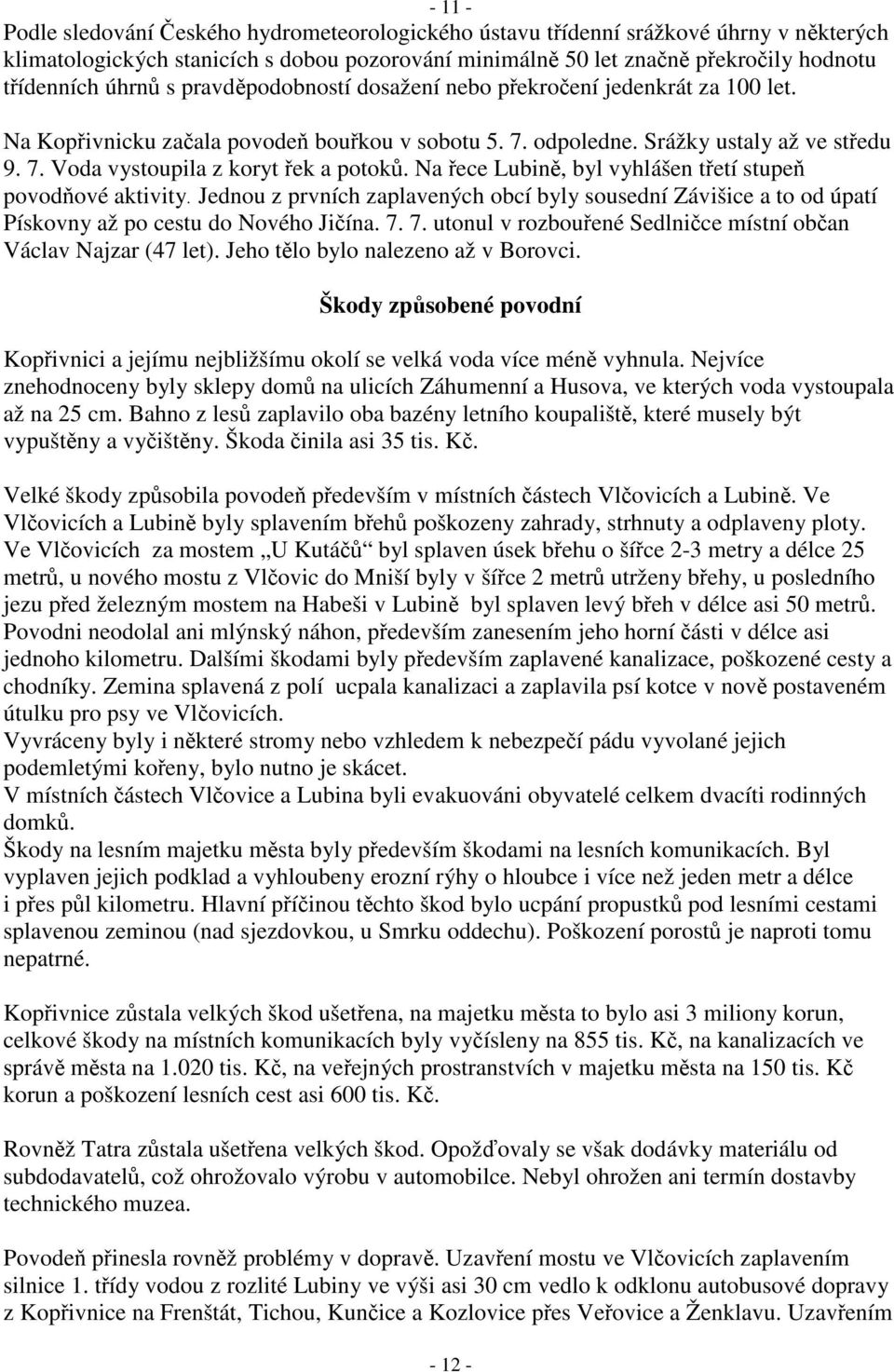 Na řece Lubině, byl vyhlášen třetí stupeň povodňové aktivity. Jednou z prvních zaplavených obcí byly sousední Závišice a to od úpatí Pískovny až po cestu do Nového Jičína. 7.