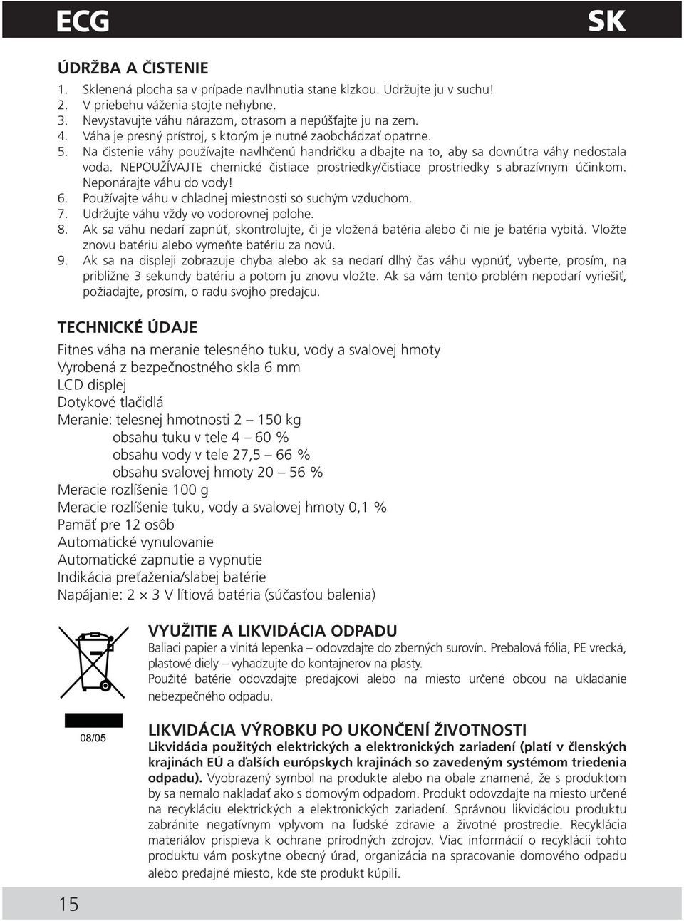 Na čistenie váhy používajte navlhčenú handričku a dbajte na to, aby sa dovnútra váhy nedostala voda. NEPOUŽÍVAJTE chemické čistiace prostriedky/čistiace prostriedky s abrazívnym účinkom.