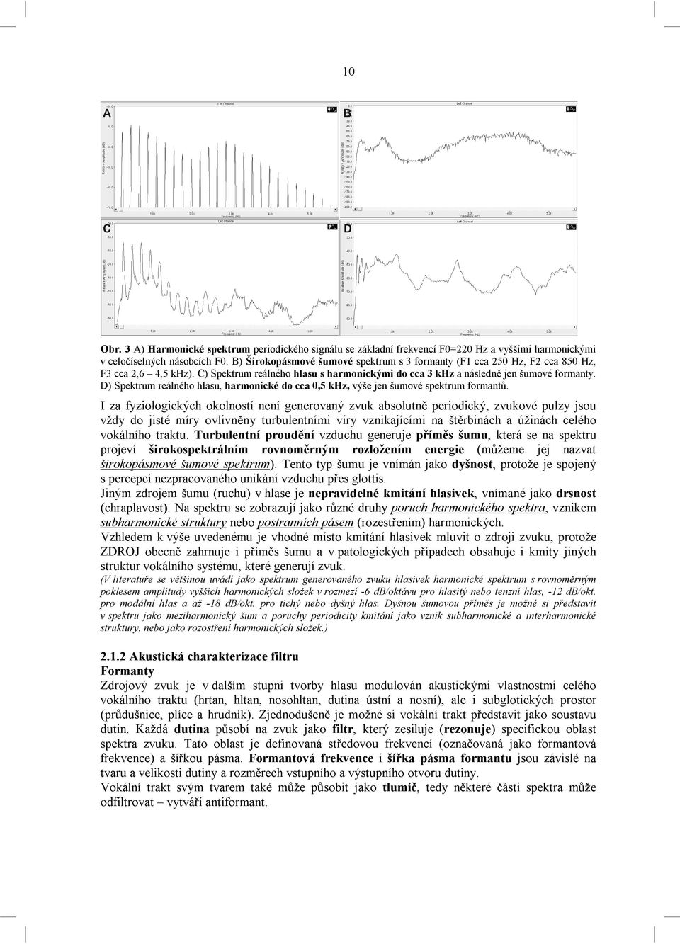 D) Spektrum reálného hlasu, harmonické do cca 0,5 khz, výše jen šumové spektrum formantů.