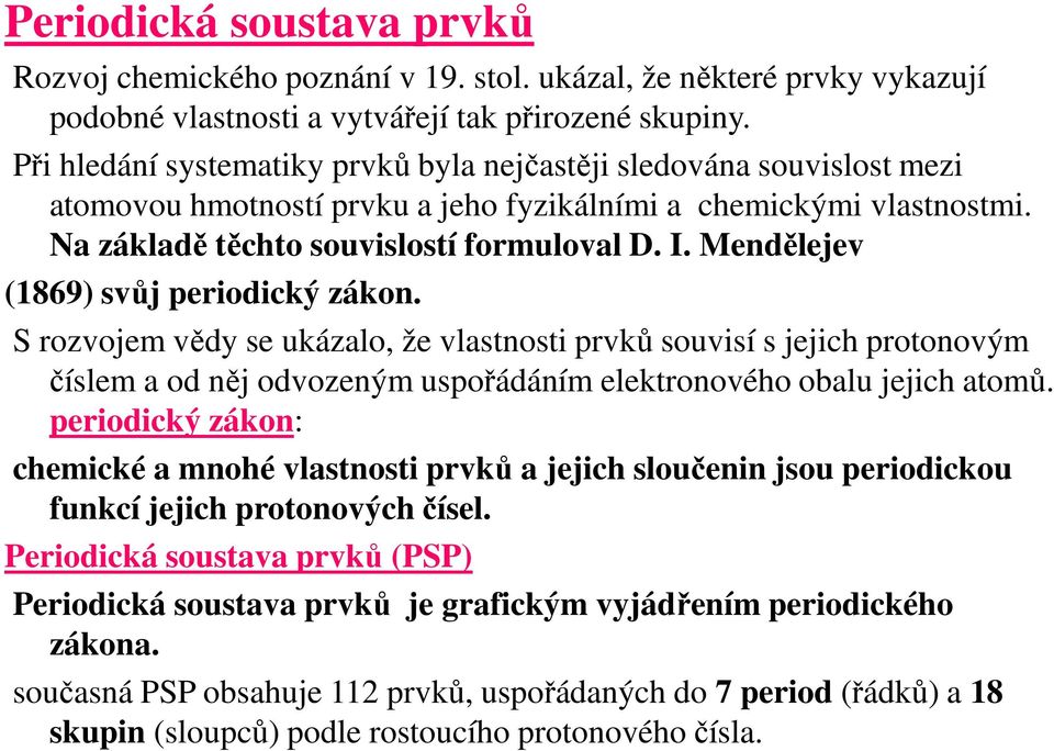 Mendělejev (1869) svůj periodický zákon. S rozvojem vědy se ukázalo, že vlastnosti prvků souvisí s jejich protonovým číslem a od něj odvozeným uspořádáním elektronového obalu jejich atomů.