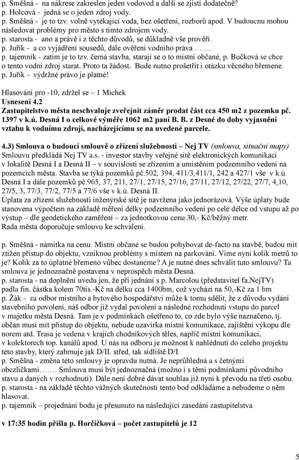 p. tajemník - zatím je to tzv. černá stavba, starají se o to místní občané, p. Bučková se chce o tento vodní zdroj starat. Proto ta žádost. Bude nutno prošetřit i otázku věcného břemene. p. Juřík - výdržné právo je platné!