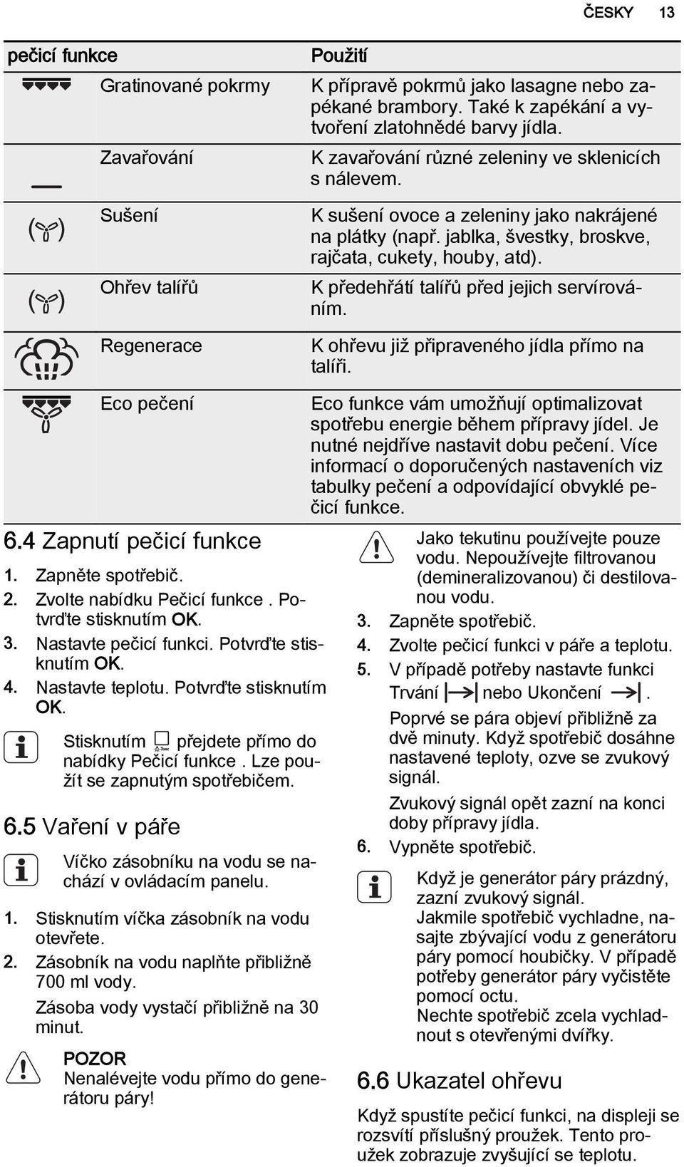 K předehřátí talířů před jejich servírováním. K ohřevu již připraveného jídla přímo na talíři. Eco pečení 6.4 Zapnutí pečicí funkce 1. Zapněte spotřebič. 2. Zvolte nabídku Pečicí funkce.