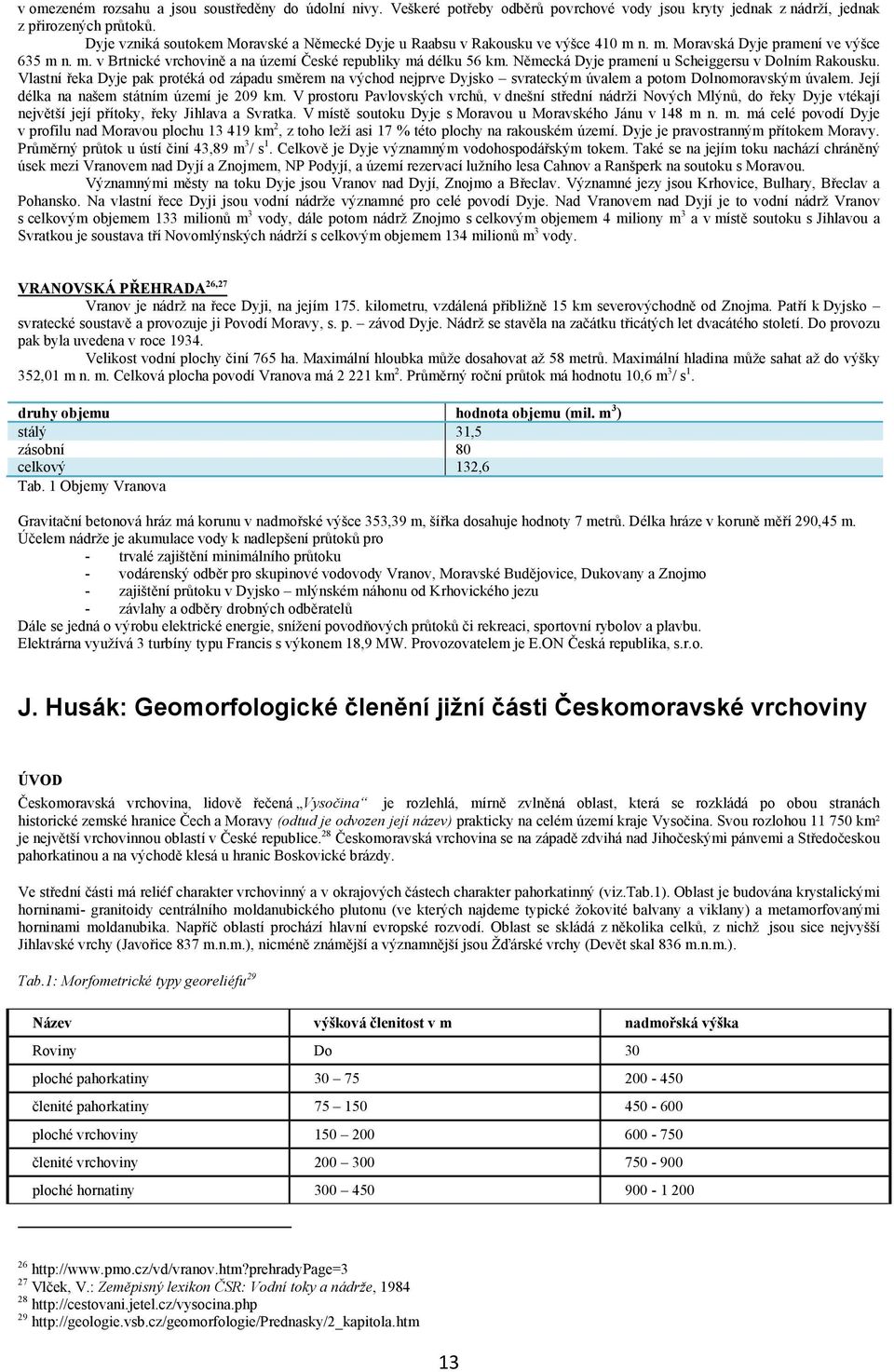 Německá Dyje pramení u Scheiggersu v Dolním Rakousku. Vlastní řeka Dyje pak protéká od západu směrem na východ nejprve Dyjsko svrateckým úvalem a potom Dolnomoravským úvalem.