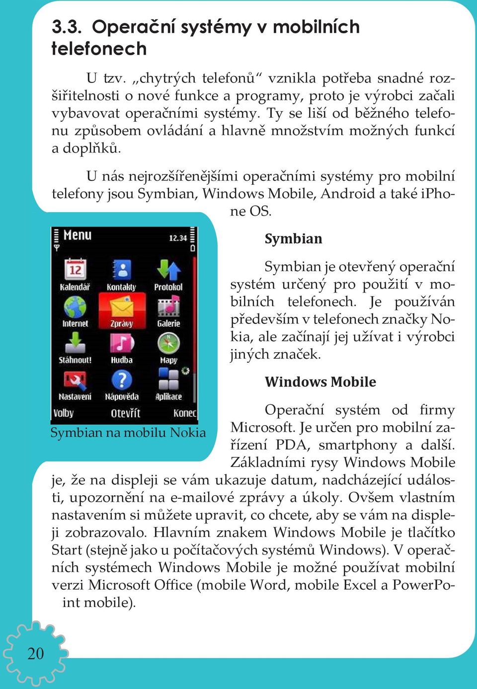 U nás nejrozšířenějšími operačními systémy pro mobilní telefony jsou Symbian, Windows Mobile, Android a také iphone OS.