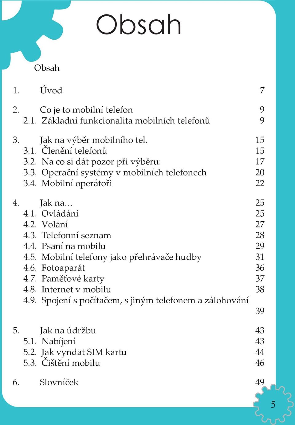 4. Psaní na mobilu 29 4.5. Mobilní telefony jako přehrávače hudby 31 4.6. Fotoaparát 36 4.7. Paměťové karty 37 4.8. Internet v mobilu 38 4.9. Spojení s počítačem, s jiným telefonem a zálohování 39 5.