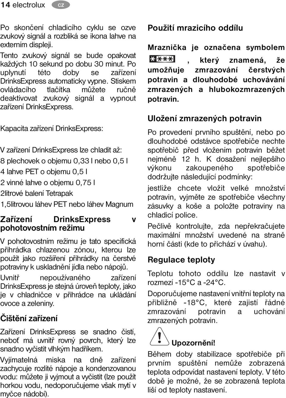 Kapacita zařízení DrinksExpress: V zařízení DrinksExpress lze chladit až: 8 plechovek o objemu 0,33 l nebo 0,5 l 4 lahve PET o objemu 0,5 l 2 vinné lahve o objemu 0,75 l 2litrové balení Tetrapak