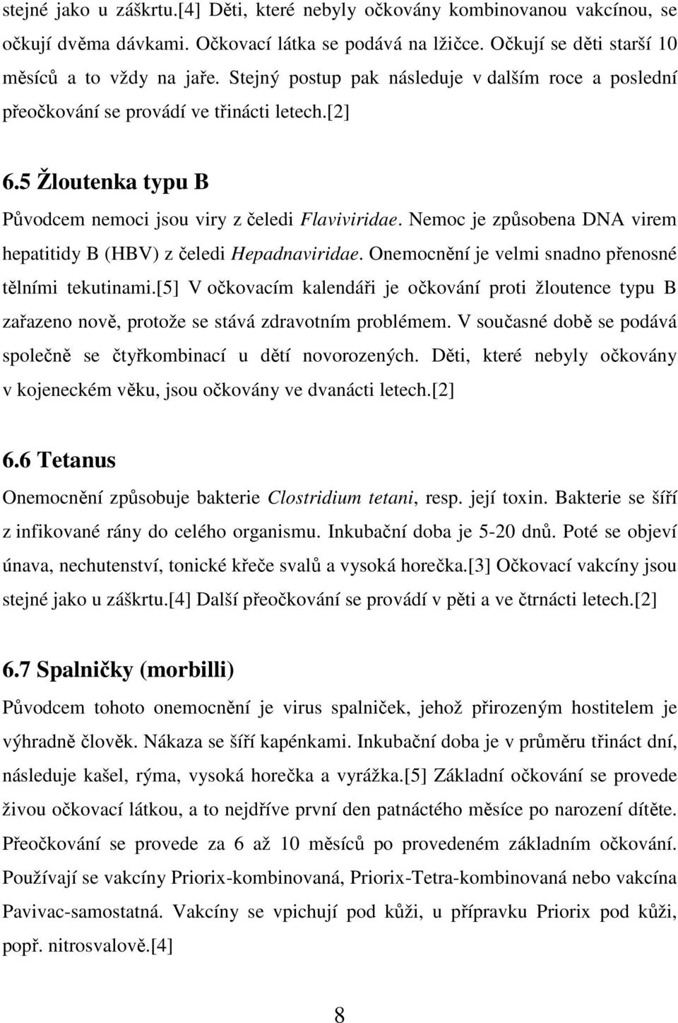 Nemoc je způsobena DNA virem hepatitidy B (HBV) z čeledi Hepadnaviridae. Onemocnění je velmi snadno přenosné tělními tekutinami.