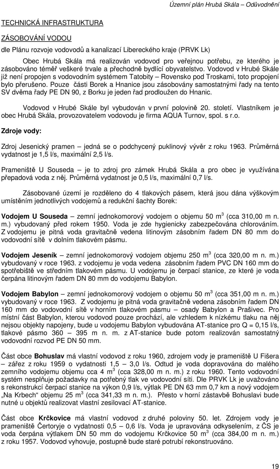 Pouze části Borek a Hnanice jsou zásobovány samostatnými řady na tento SV dvěma řady PE DN 90, z Borku je jeden řad prodloužen do Hnanic. Vodovod v Hrubé Skále byl vybudován v první polovině 20.