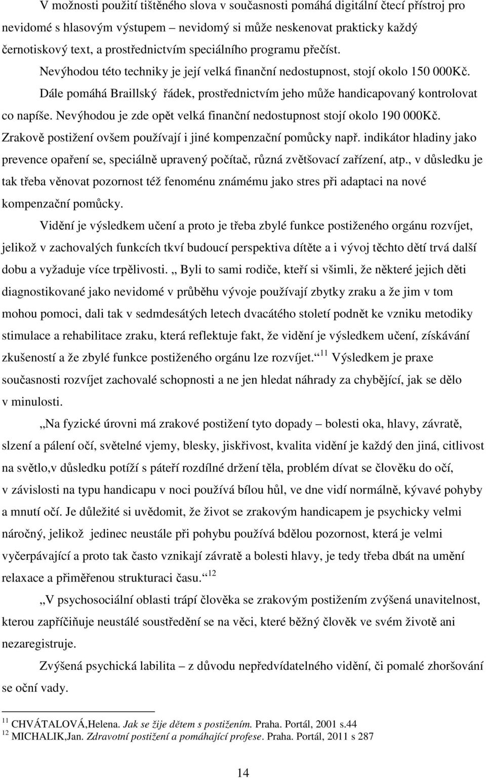 Dále pomáhá Braillský řádek, prostřednictvím jeho může handicapovaný kontrolovat co napíše. Nevýhodou je zde opět velká finanční nedostupnost stojí okolo 190 000Kč.