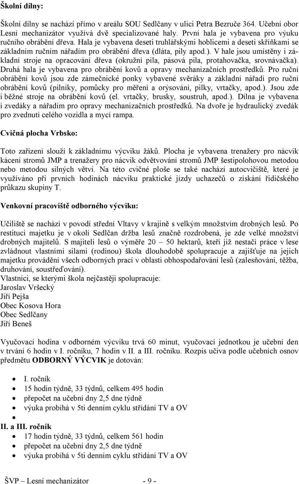 V hale jsou umístěny i základní stroje na opracování dřeva (okružní pila, pásová pila, protahovačka, srovnávačka). Druhá hala je vybavena pro obrábění kovů a opravy mechanizačních prostředků.