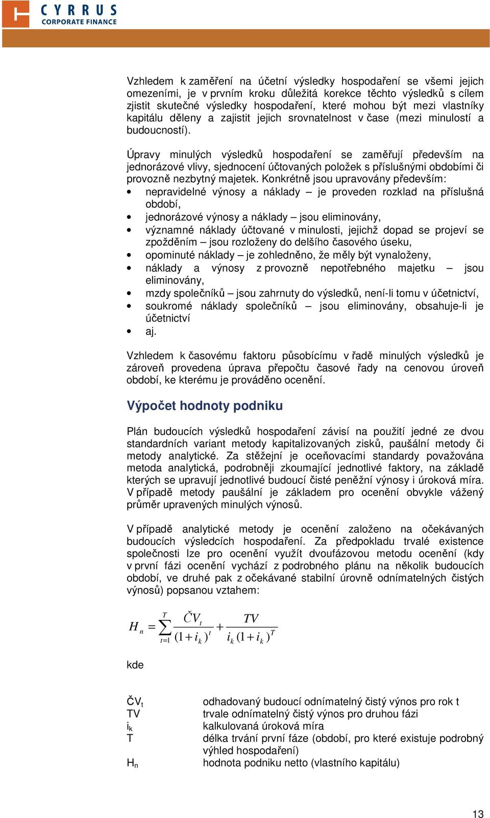 Úpravy minulých výsledků hospodaření se zaměřují především na jednorázové vlivy, sjednocení účtovaných položek s příslušnými obdobími či provozně nezbytný majetek.