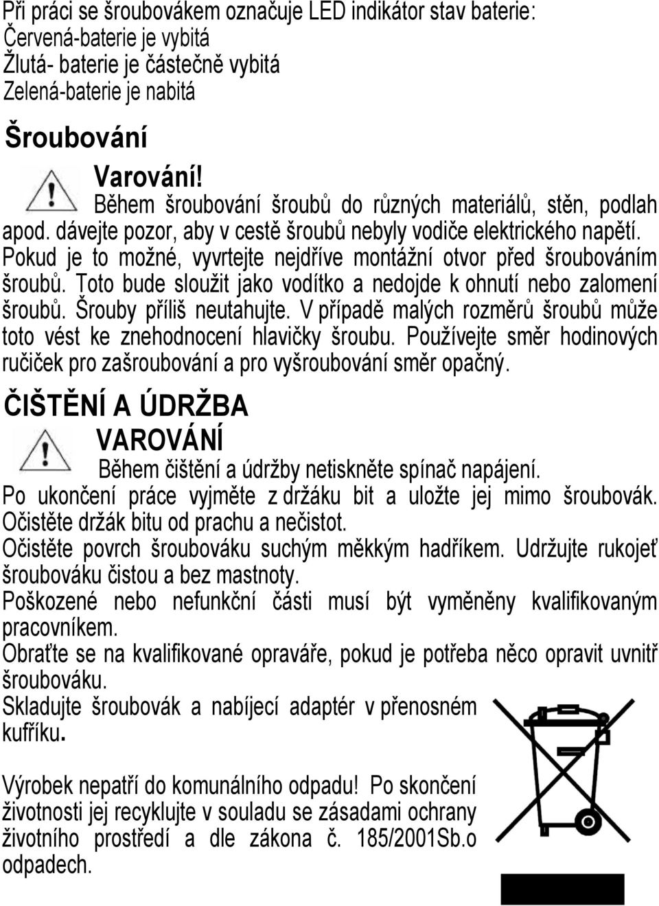 Pokud je to moţné, vyvrtejte nejdříve montáţní otvor před šroubováním šroubů. Toto bude slouţit jako vodítko a nedojde k ohnutí nebo zalomení šroubů. Šrouby příliš neutahujte.