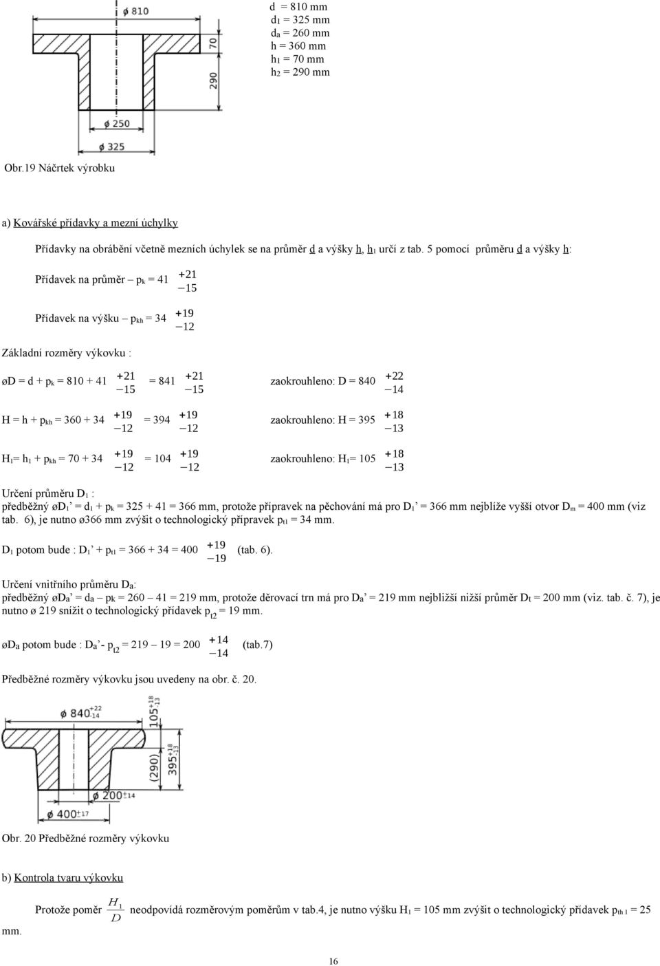 zaokrouleno: H = 9 + 18 1 +19 = 10 +19 1 1 zaokrouleno: H1= 10 + 18 1 H1= 1 + pk = 0 + Určení průměru D1 : přeběžný ød1 = 1 + pk = + 1 = mm, protože přípravek na pěcování má pro D1 = mm nejblíže