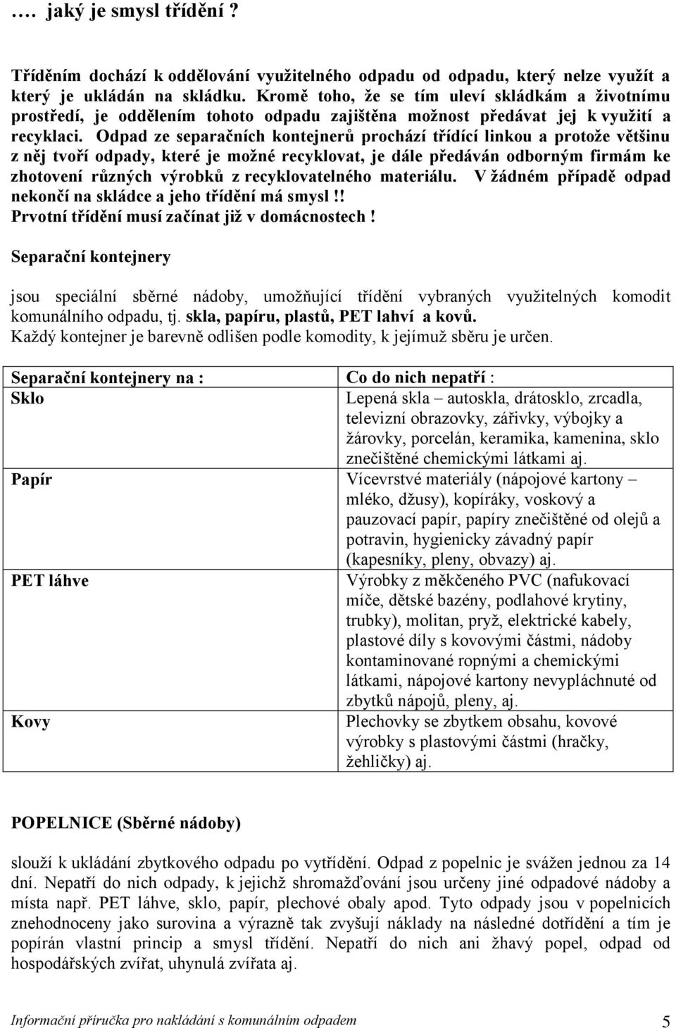 Odpad ze separačních kontejnerů prochází třídící linkou a protože většinu z něj tvoří odpady, které je možné recyklovat, je dále předáván odborným firmám ke zhotovení různých výrobků z