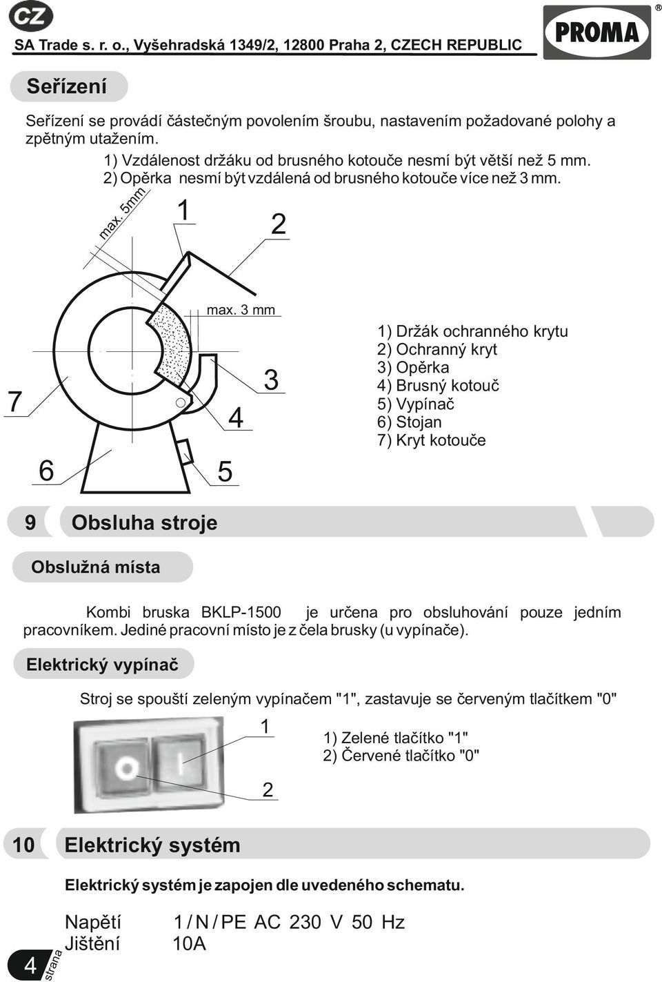 3 mm 3 7 4 6 9 1) Držák ochranného krytu 2) Ochranný kryt 3) Opěrka 4) Brusný kotouč 5) Vypínač 6) Stojan 7) Kryt kotouče 5 Obsluha stroje Obslužná místa Kombi bruska BKLP-1500 je určena pro